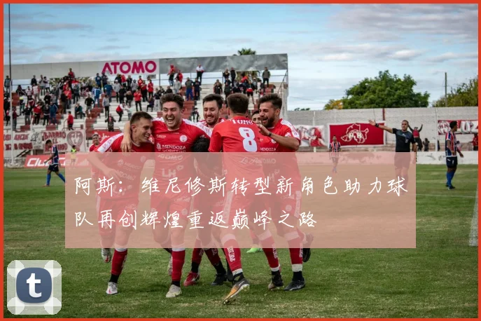 阿斯：维尼修斯转型新角色助力球队再创辉煌重返巅峰之路