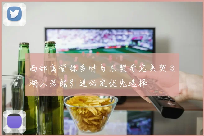 西部高管称多特与东契奇完美契合湖人若能引进必定优先选择