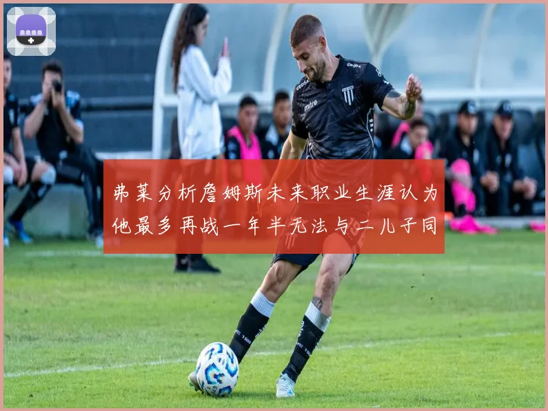 弗莱分析詹姆斯未来职业生涯认为他最多再战一年半无法与二儿子同场竞技