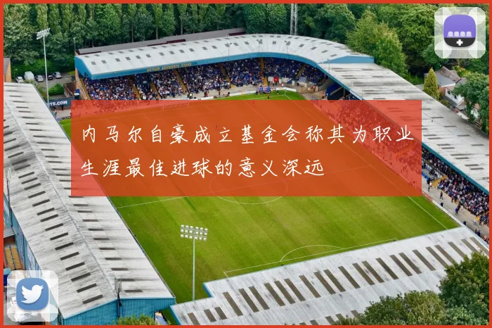 内马尔自豪成立基金会称其为职业生涯最佳进球的意义深远