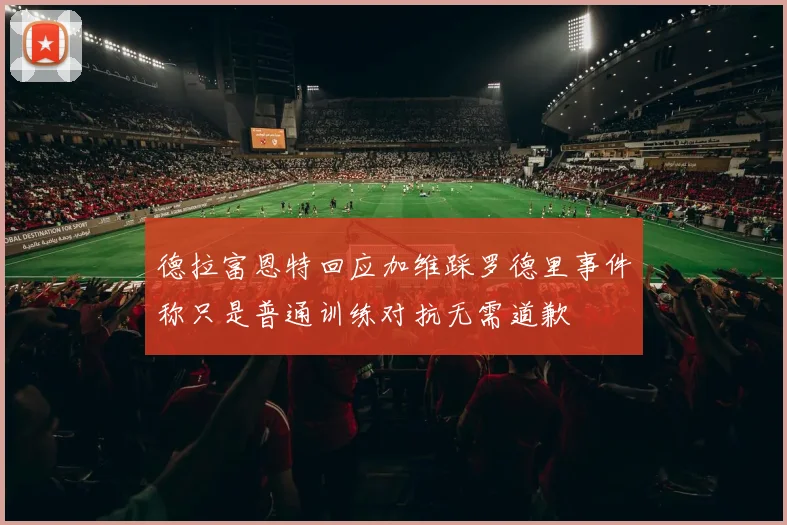 德拉富恩特回应加维踩罗德里事件称只是普通训练对抗无需道歉