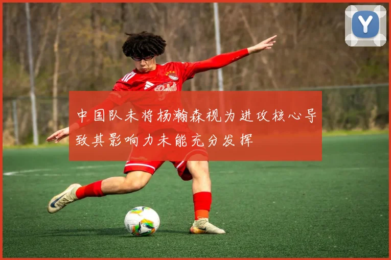 中国队未将杨瀚森视为进攻核心导致其影响力未能充分发挥