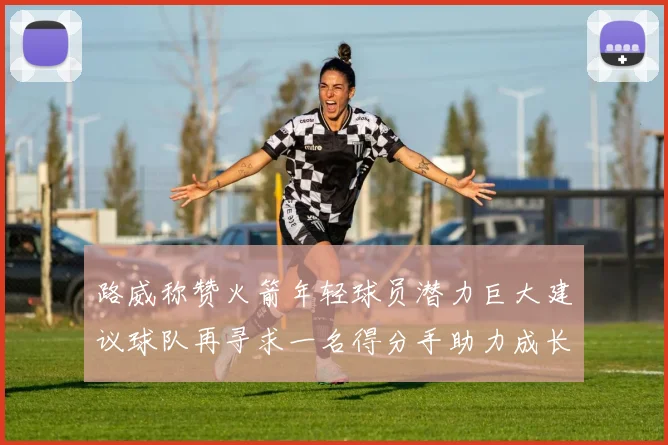 路威称赞火箭年轻球员潜力巨大建议球队再寻求一名得分手助力成长