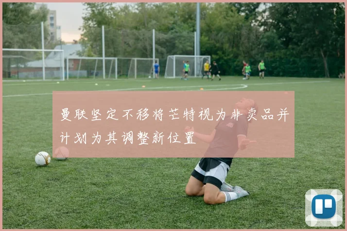 曼联坚定不移将芒特视为非卖品并计划为其调整新位置