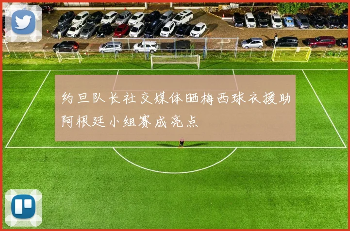 约旦队长社交媒体晒梅西球衣援助阿根廷小组赛成亮点