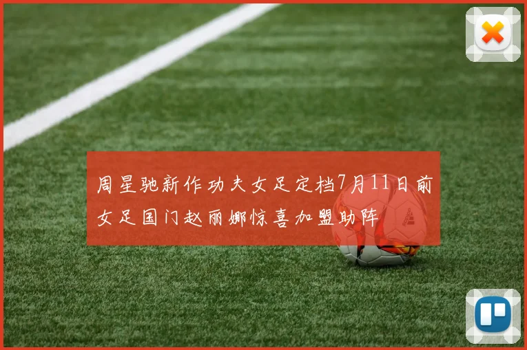 周星驰新作功夫女足定档7月11日前女足国门赵丽娜惊喜加盟助阵