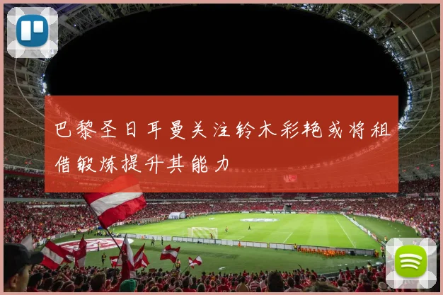 巴黎圣日耳曼关注铃木彩艳或将租借锻炼提升其能力