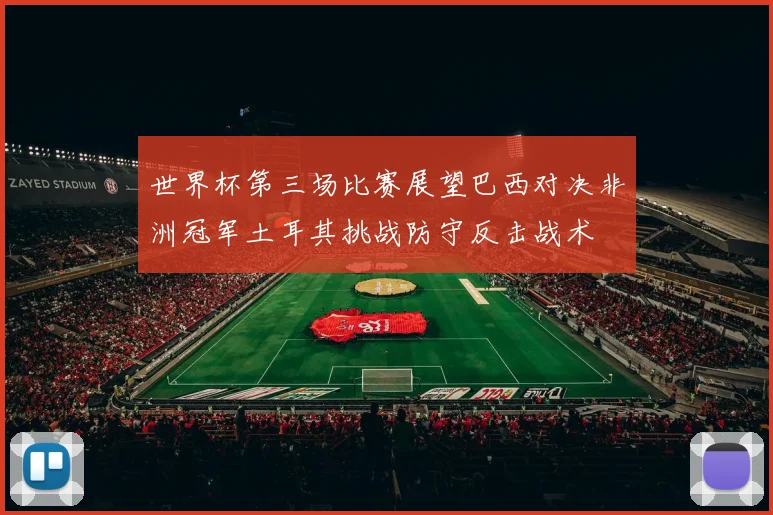 世界杯第三场比赛展望巴西对决非洲冠军土耳其挑战防守反击战术