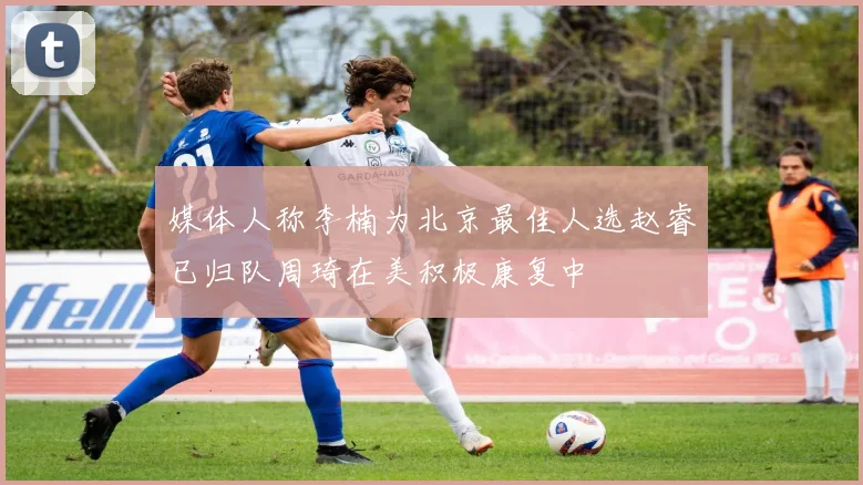 媒体人称李楠为北京最佳人选赵睿已归队周琦在美积极康复中