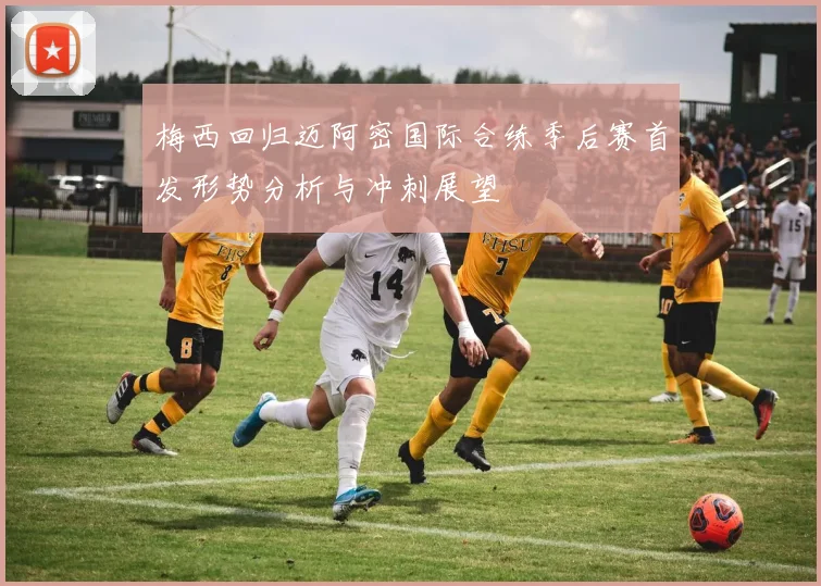 梅西回归迈阿密国际合练季后赛首发形势分析与冲刺展望