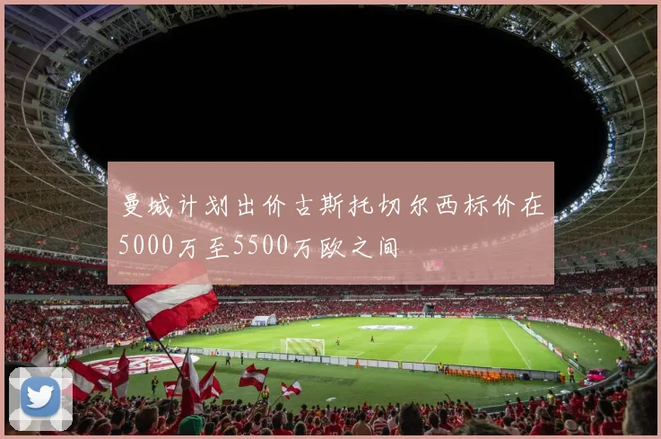 曼城计划出价古斯托切尔西标价在5000万至5500万欧之间