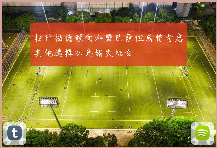 拉什福德倾向加盟巴萨但或将考虑其他选择以免错失机会