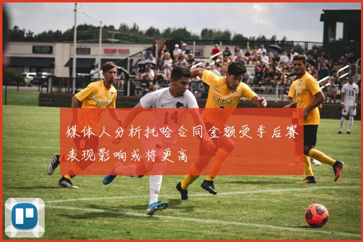 媒体人分析托哈合同金额受季后赛表现影响或将更高