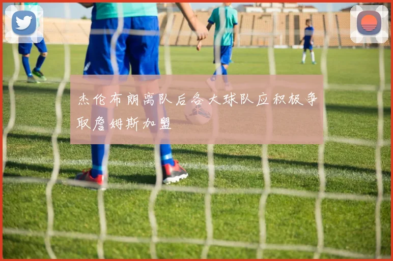 杰伦布朗离队后各大球队应积极争取詹姆斯加盟