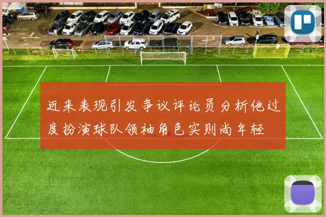 近来表现引发争议评论员分析他过度扮演球队领袖角色实则尚年轻