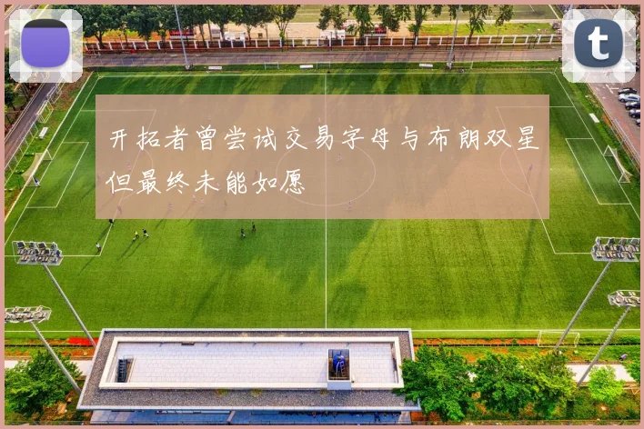 开拓者曾尝试交易字母与布朗双星但最终未能如愿