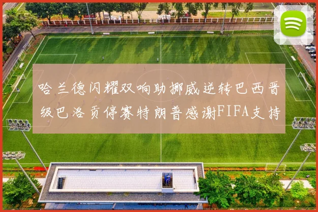 哈兰德闪耀双响助挪威逆转巴西晋级巴洛贡停赛特朗普感谢FIFA支持