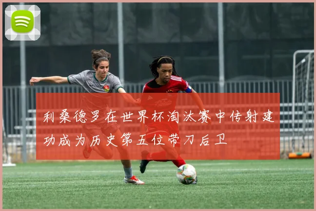 利桑德罗在世界杯淘汰赛中传射建功成为历史第五位带刀后卫