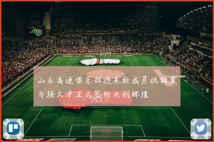 山东高速俱乐部迎来新成员祝铭震与杨文学正式签约共创辉煌