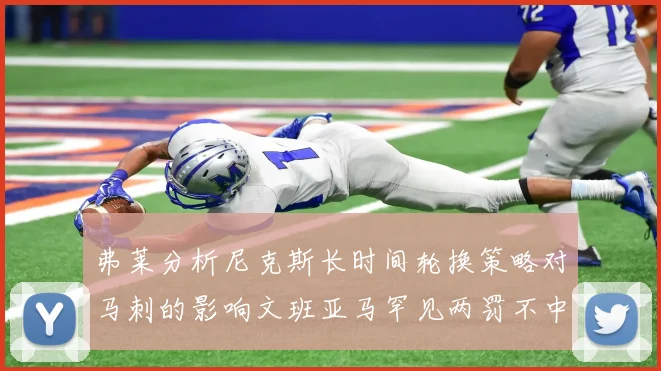 弗莱分析尼克斯长时间轮换策略对马刺的影响文班亚马罕见两罚不中引发关注