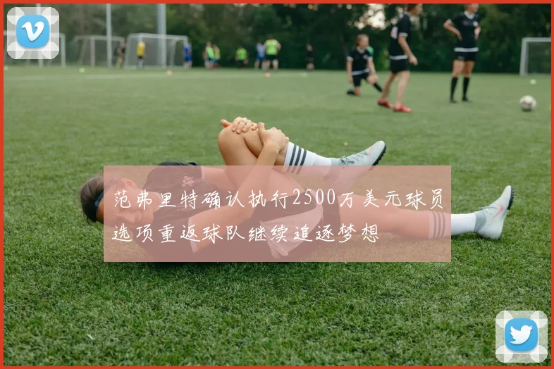 范弗里特确认执行2500万美元球员选项重返球队继续追逐梦想