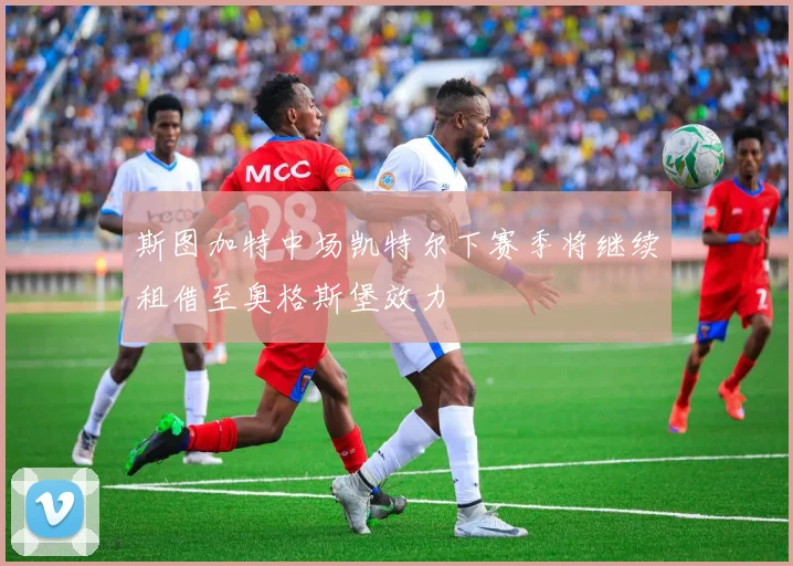 斯图加特中场凯特尔下赛季将继续租借至奥格斯堡效力