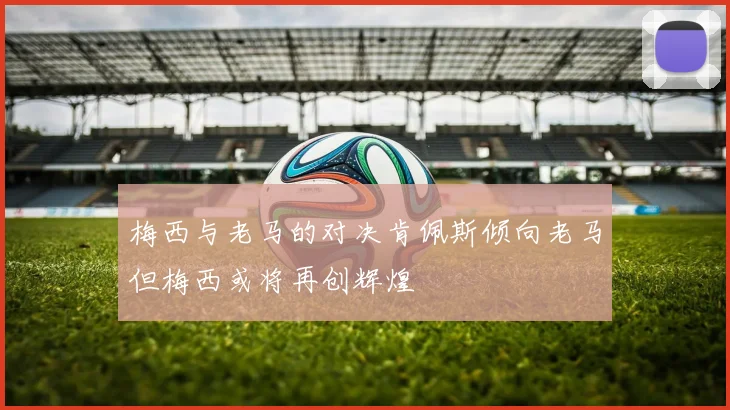 梅西与老马的对决肯佩斯倾向老马但梅西或将再创辉煌