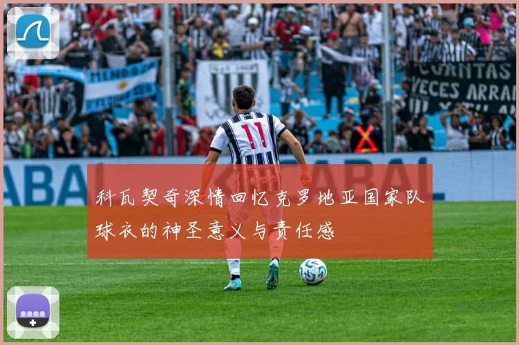 科瓦契奇深情回忆克罗地亚国家队球衣的神圣意义与责任感