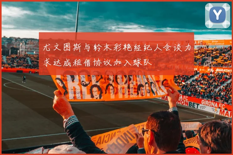 尤文图斯与铃木彩艳经纪人会谈力求达成租借协议加入球队