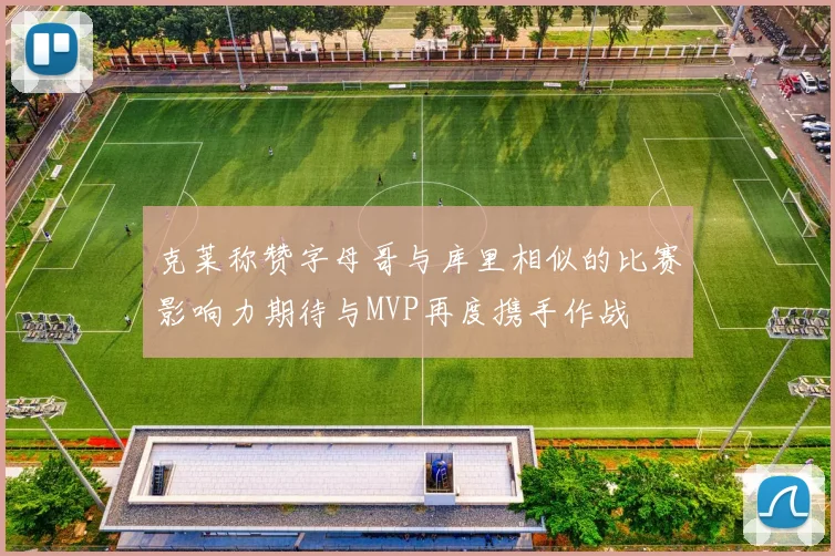 克莱称赞字母哥与库里相似的比赛影响力期待与MVP再度携手作战