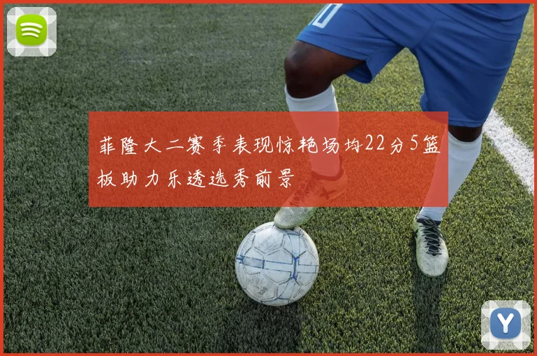 菲隆大二赛季表现惊艳场均22分5篮板助力乐透选秀前景