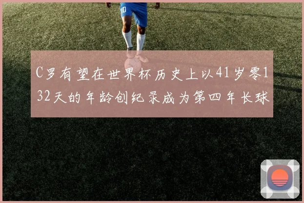 C罗有望在世界杯历史上以41岁零132天的年龄创纪录成为第四年长球员